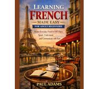 Learning French Made Easy for Adult Beginners: Master Everyday French in 60 Days; Speak, Understand, and Communicate with Ease