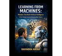 Learning from Machines: Mistakes That Built Artificial Intelligence: A First-Principles Journey to Becoming Better Thinkers