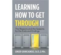 Learning How to Get Through It The Reasons and the Seasons for the Exits and Endings - Ginger Grancagnolo Ed.D. D.Min. - Author Solutions Inc - Livre en A Ginger Grancagnolo Ed.D. D.Min.Ginger Grancag