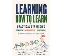 Learning How to Learn: Practical Strategies to Learn Faster, Understand Deeper, and Master New Skills For Students, Professionals, and Lifelong Learners