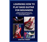 Learning How To Play Bass Guitar For Beginners: A Beginner's Guide To Playing Your First Song, Understanding Music, And Mastering The Basics With Confidence