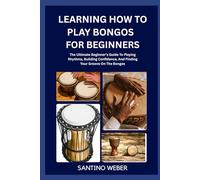 Learning How To Play Bongos For Beginners: The Ultimate Beginner's Guide To Playing Rhythms, Building Confidence, And Finding Your Groove On The Bongos