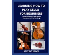 Learning How To Play Cello For Beginners: Master Foundational Skills, Simple Techniques, And Your First Songs