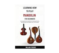 Learning How To Play Mandolin For Beginners: A Comprehensive Guide to Learning Chords, Strumming, and Playing Your First Songs
