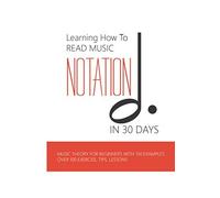 Learning How To Read Music Notation In 30 Days: Music Theory For Beginners With 150 Examples, Over 100 Exercise, Tips, Lessons: Music Notes Letters