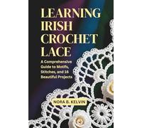 LEARNING IRISH CROCHET LACE: A COMPREHENSIVE GUIDE TO MOTIFS, STITCHES, AND 16 BEAUTIFUL PROJECTS