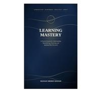 Learning Mastery: A Practical System for Understanding, Remembering, Practicing, and Applying What You Learn