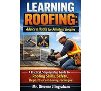 LEARNING ROOFING: Advice & Hacks for Amateur Roofers: A Practical, Step-by-Step Guide to Roofing Skills, Safety, Repairs & Cost-Saving Techniques