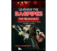 LEARNING THE BAGPIPES FOR BEGINNERS: A Step-By-Step Beginner’s Guide To Playing, Techniques, And Tunes