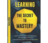 Learning The Secret To Mastery: Guide For Personal And Professional Greatness Real-World Ideas And Practices How To Become A Leader In Any Given Field - Book 5
