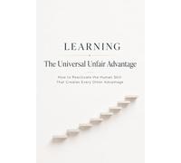 Learning - The Universal Unfair Advantage: How to Reactivate the Human Skill That Creates Every Other Advantage