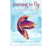 LEARNING TO FLY: The Art of Holding On & Letting Go: A Mother’s Journey Through Grace, Grit & Growth