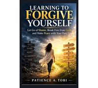 Learning to Forgive Yourself: Let Go of Shame, Break Free from Guilt, and Make Peace with Your Past