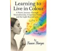 Learning to Live in Colour A Poetic, Journey, Through Neurodiversity, Unspoken Truths, and the Lig
