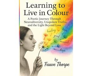 Learning to Live in Colour A Poetic, Journey, Through Neurodiversity, Unspoken Truths, and the Lig