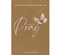Learning to Pray: ENJOYING DEEPER CONVERSATIONS WITH GOD