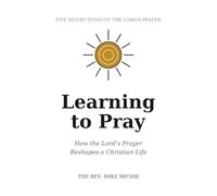Learning to Pray: How the Lord’s Prayer Reshapes a Christian Life