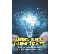 Learning To Read The Right Brain Way: How To Improve Your Reading Speed & Focus On The Ideas Instead Of Words: Speed Reading All Secret