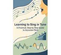 Learning to Sing in Tune: A Practical, Step by Step Guide to Accurate Pitch