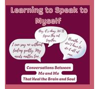 Learning To Speak To Myself: Conversations Between Me and Me That Heal the Brain and Soul