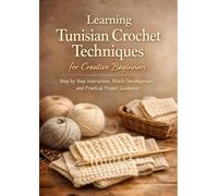 Learning Tunisian Crochet Techniques for Creative Beginners: Step by Step Instruction, Stitch Development, and Practical Project Guidance