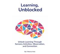 Learning, Unblocked: How to Gently Activate Your Child’s Brain Through Sensory Learning, Observation, and Connection