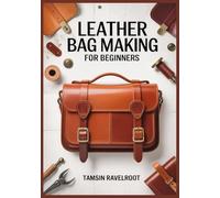 Leather Bag Making for Beginners: Modern Hand-Stitched Projects with Full-Size Patterns, Leather-Weight Charts, and Pro Finishing Techniques