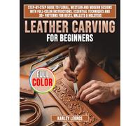 Leather Carving for Beginners: Step-by-Step Guide to Floral, Western and Modern Designs with Full-Color Instructions, Essential Techniques and 30+ Patterns for Belts, Wallets & Holsters