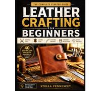 LEATHER CRAFTING FOR BEGINNERS: Essential Tools, Techniques & First Projects - Budget Tool Selection, Leather Types, Stitching Methods & Safety Practices