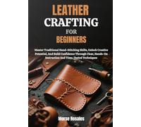 LEATHER CRAFTING FOR BEGINNERS: Master Traditional Hand-Stitching Skills, Unlock Creative Potential, And Build Confidence Through Clear, Hands-On Instruction And Time-Tested Techniques