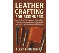 Leather Crafting for Beginners: Step-by-Step Techniques to Design, Cut, Stitch, and Create Stunning Handmade Accessories with Professional Finishing