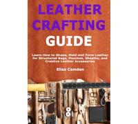 Leather Crafting Guide: Learn How to Shape, Mold and Form Leather for Structured Bags, Pouches, Sheaths, and Creative Leather Accessories