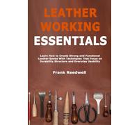 Leather Working Essentials: Learn How to Create Strong and Functional Leather Goods With Techniques That Focus on Durability Structure and Everyday Usability