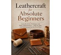 Leathercraft for Absolute Beginners: Learn the 9 Core Techniques and Make 15 Real Projects - Step-by-Step, with Full Cutting Lists for Every Piece