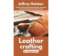 Leathercrafting for Beginners: A Step-by-Step Guide to Mastering Basic Techniques and Creating Handmade Leather Goods