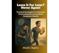 Leave It For Later? Never Again!: Practical Strategies To Overcome Procrastination And Achieve Consistent Results