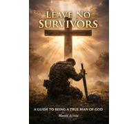 LEAVE NO SURVIVORS: A GUIDE TO BEING A TRUE MAN OF GOD