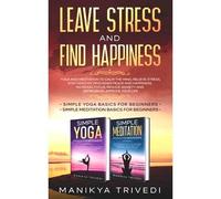 Leave Stress And Find Happiness: Yoga And Meditation To Calm The Mind, Relieve Stress ,Stay Healthy, Find Inner Peace And Happiness, Increase Focus, Reduce Anxiety And Depression, Improve Your Life