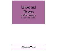 Leaves And Flowers; Or, Object Lessons In Botany With A Flora