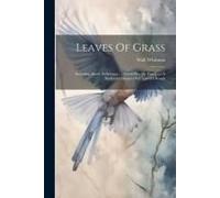 Leaves Of Grass: Including Sands At Seventy .... Good-Bye My Fancy .... A Backward Glance O'er Travel'd Roads