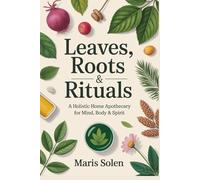 Leaves, Roots & Rituals: A Holistic Home Apothecary for Mind, Body & Spirit