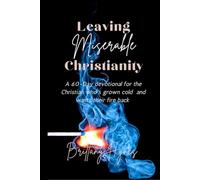 Leaving Miserable Christianity: A 60 day devotional for the Believer who has grown cold and wants their Fire back.