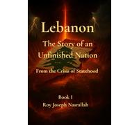 Lebanon The Story of an Unfinished Nation: From the Crisis of Statehood to the Question of Citizenship