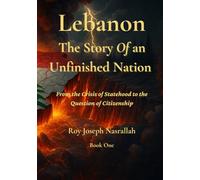 Lebanon The Story of an Unfinished Nation: From the Crisis of Statehood to the Question of Citizenship