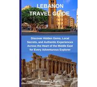 LEBANON TRAVEL GUIDE: Discover Hidden Gems, Local Secrets, and Authentic Experiences Across the Heart of the Middle East for Every Adventurous Explorer