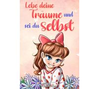 Lebe Deine Träume Und Sei Du Selbst: Eine Sammlung Inspirierender Geschichten Für Mädchen Über Selbstwertgefühl, Selbstvertrauen, Mut Und Freundschaft (German Edition)