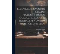 Leben Des Benvenuto Cellini, Florentinischen Goldschmieds Und Bildhauers Von Ihm Selbst Geschrieben.
