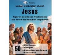 Leben verändert durch Jesus Figuren des Neuen Testaments Die heute den Glauben inspirieren: 50 Bibelfiguren, Predigten, Andachtsanwendungen, Bibelstudien