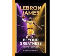 LeBron James: Beyond Greatness - The Power, Purpose and passion of a Living Legend
