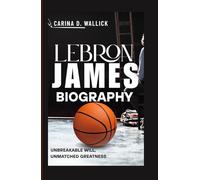 LEBRON JAMES BIOGRAPHY: UNBREAKABLE WILL,UNMATCHED GREATNESS